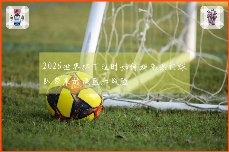 2026世界杯下注时如何避免热门球队带来的误区和风险
