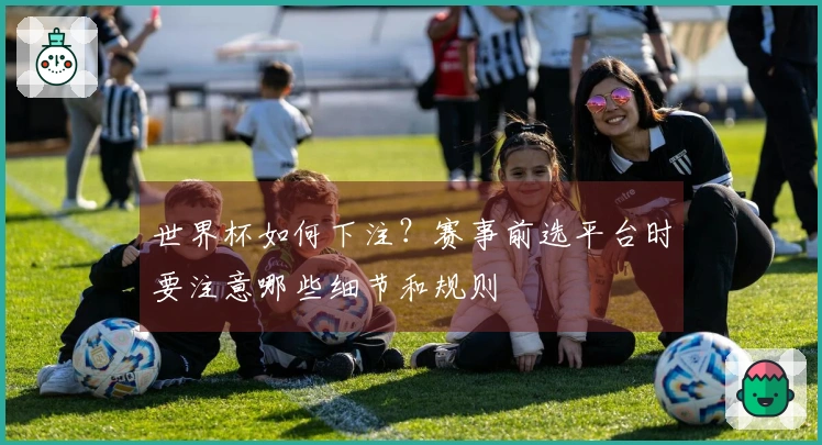 世界杯如何下注？赛事前选平台时要注意哪些细节和规则