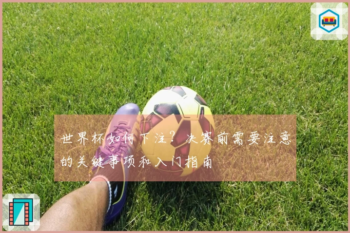 世界杯如何下注？决赛前需要注意的关键事项和入门指南