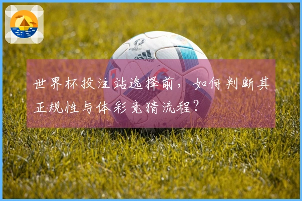 世界杯投注站选择前，如何判断其正规性与体彩竞猜流程？