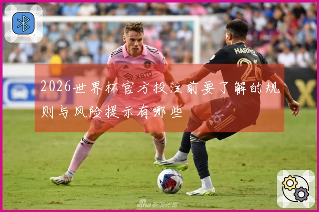 2026世界杯官方投注前要了解的规则与风险提示有哪些