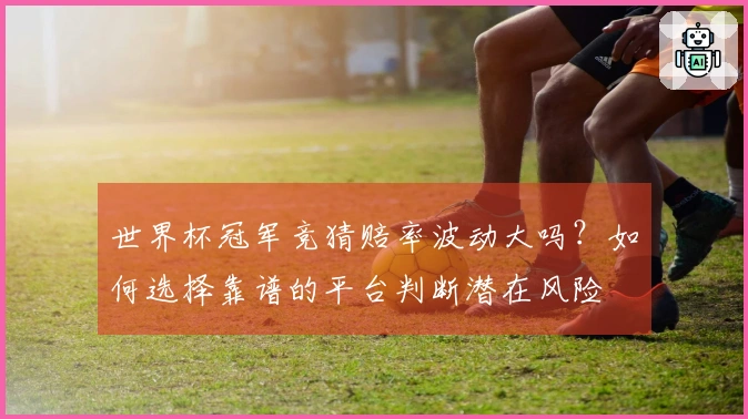 世界杯冠军竞猜赔率波动大吗？如何选择靠谱的平台判断潜在风险