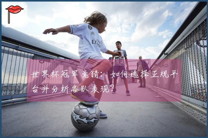 世界杯冠军竞猜：如何选择正规平台并分析各队表现？
