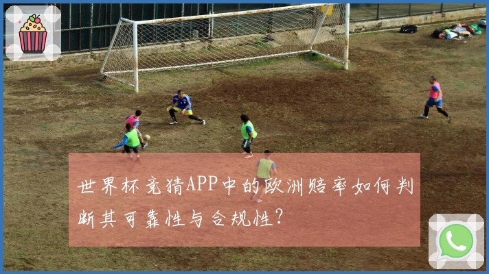 世界杯竞猜APP中的欧洲赔率如何判断其可靠性与合规性?