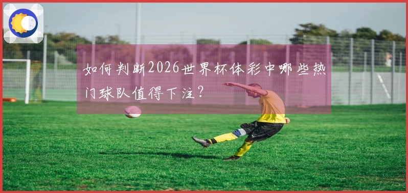 如何判断2026世界杯体彩中哪些热门球队值得下注？