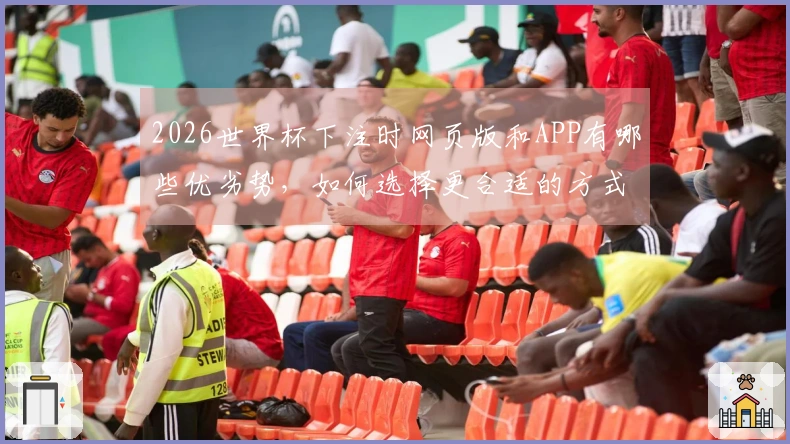 2026世界杯下注时网页版和APP有哪些优劣势，如何选择更合适的方式？