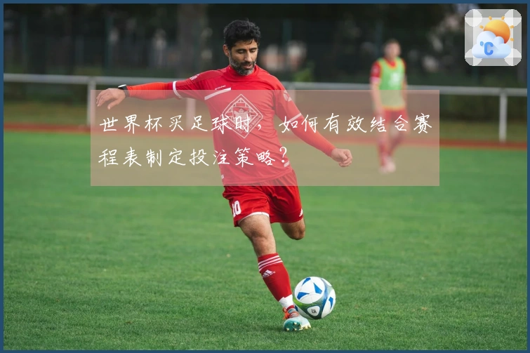 世界杯买足球时,如何有效结合赛程表制定投注策略?