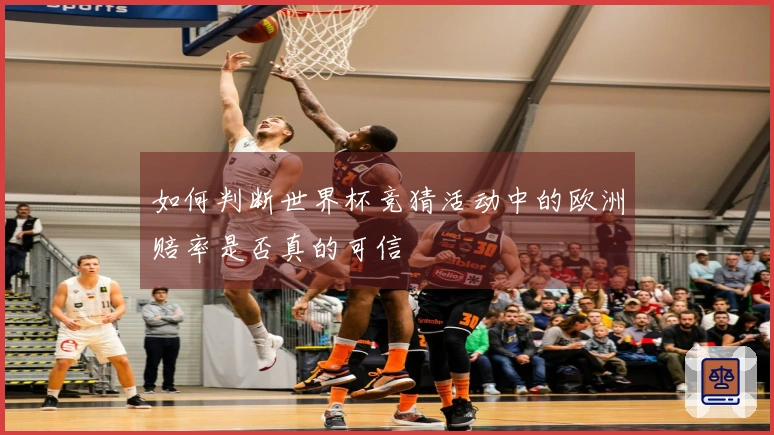 如何判断世界杯竞猜活动中的欧洲赔率是否真的可信