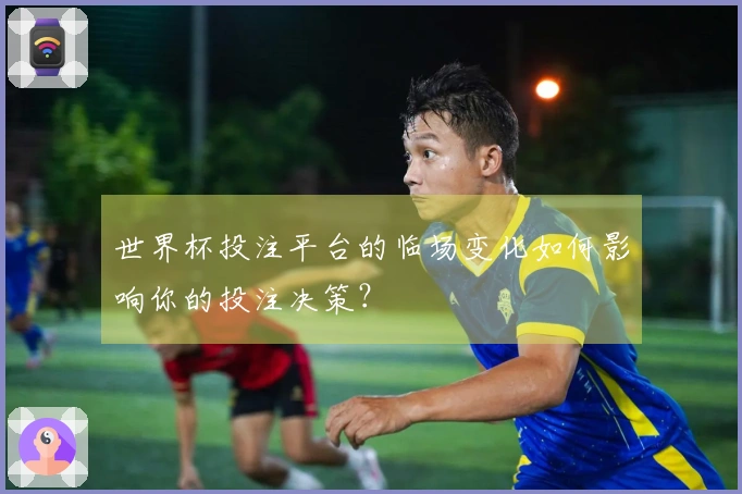 世界杯投注平台的临场变化如何影响你的投注决策?