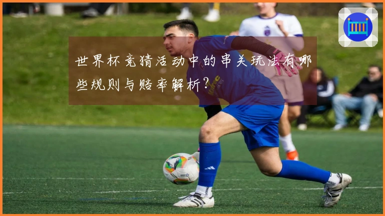 世界杯竞猜活动中的串关玩法有哪些规则与赔率解析？