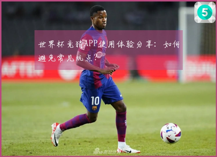 世界杯竞猜APP使用体验分享：如何避免常见坑点？