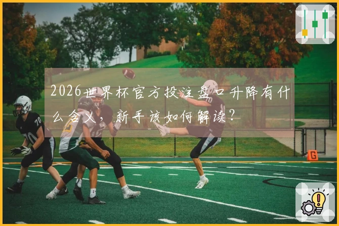 2026世界杯官方投注盘口升降有什么含义，新手该如何解读？