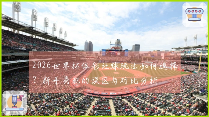 2026世界杯体彩让球玩法如何选择？新手易犯的误区与对比分析
