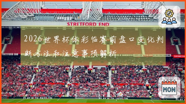 2026世界杯体彩临赛前盘口变化判断方法和注意事项解析