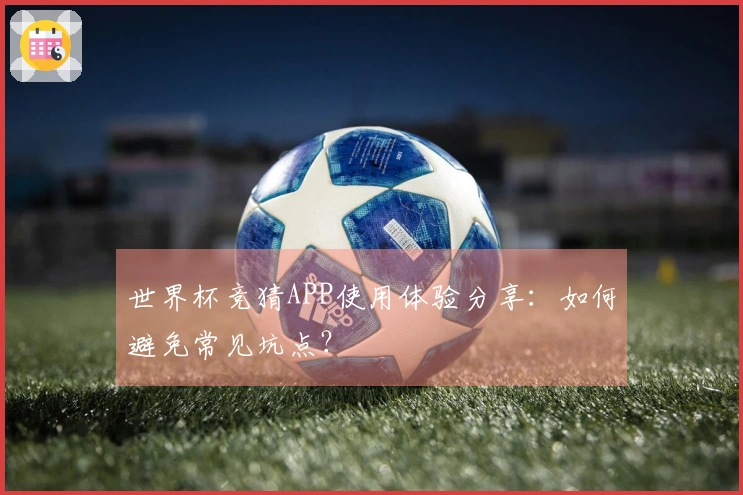 世界杯竞猜APP使用体验分享：如何避免常见坑点？