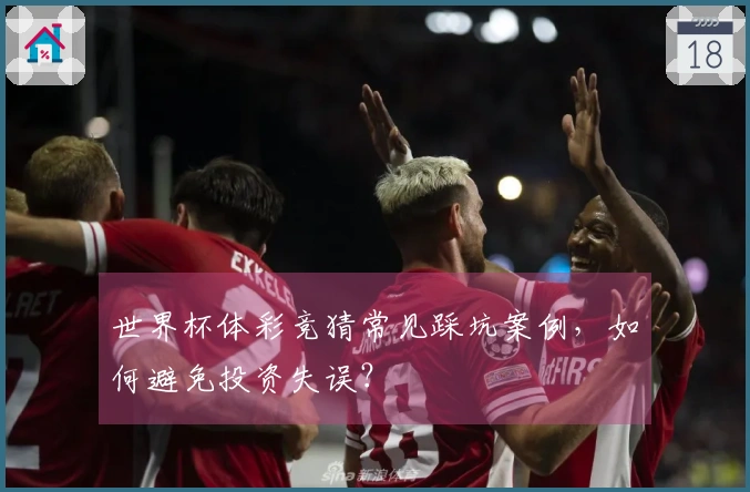 世界杯体彩竞猜常见踩坑案例，如何避免投资失误？