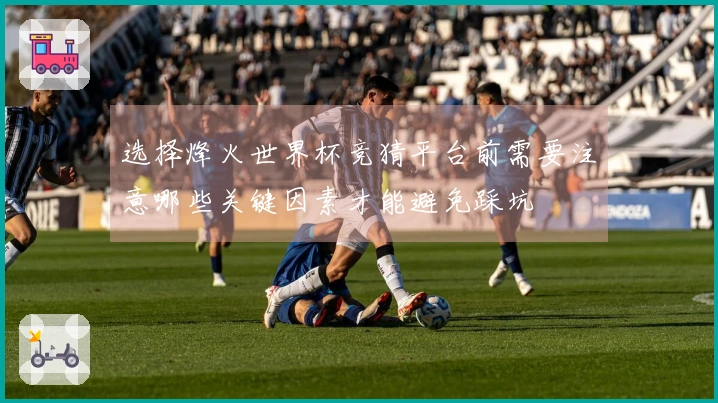 选择烽火世界杯竞猜平台前需要注意哪些关键因素才能避免踩坑