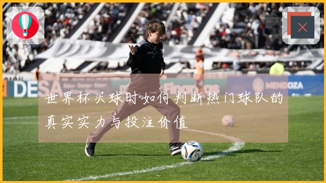 世界杯买球时如何判断热门球队的真实实力与投注价值