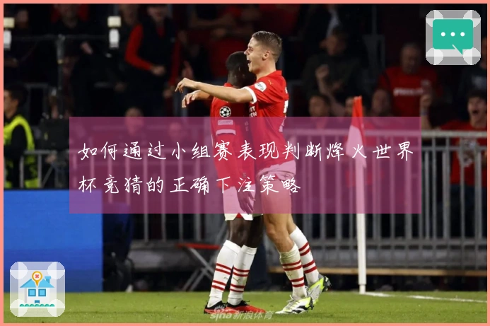 如何通过小组赛表现判断烽火世界杯竞猜的正确下注策略
