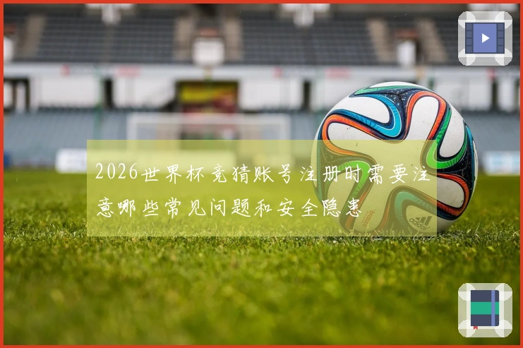 2026世界杯竞猜账号注册时需要注意哪些常见问题和安全隐患