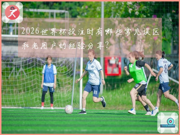 2026世界杯投注时有哪些常见误区和老用户的经验分享？