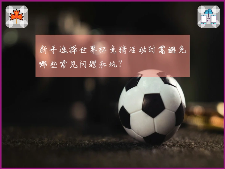 新手选择世界杯竞猜活动时需避免哪些常见问题和坑？