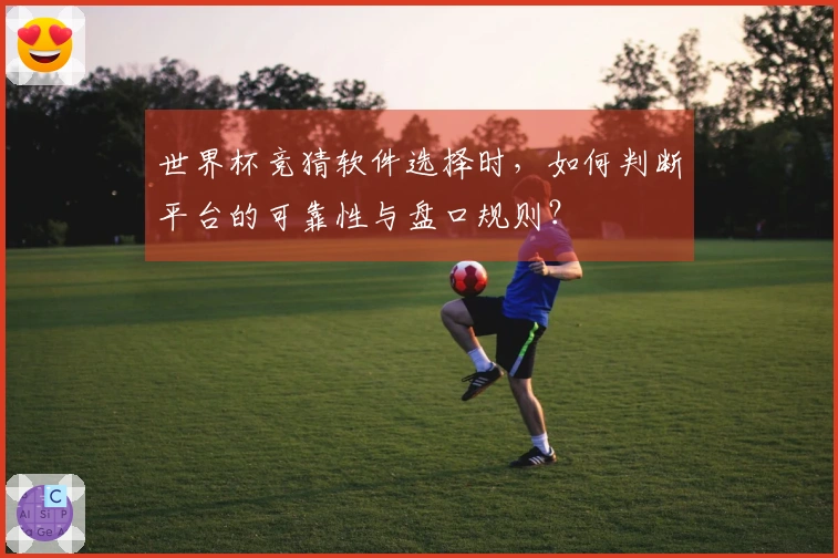 世界杯竞猜软件选择时,如何判断平台的可靠性与盘口规则?