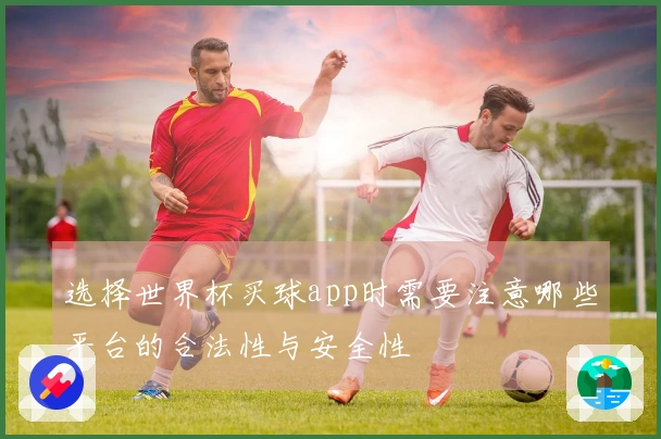 选择世界杯买球app时需要注意哪些平台的合法性与安全性