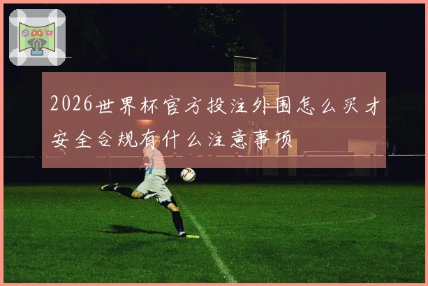 2026世界杯官方投注外围怎么买才安全合规有什么注意事项