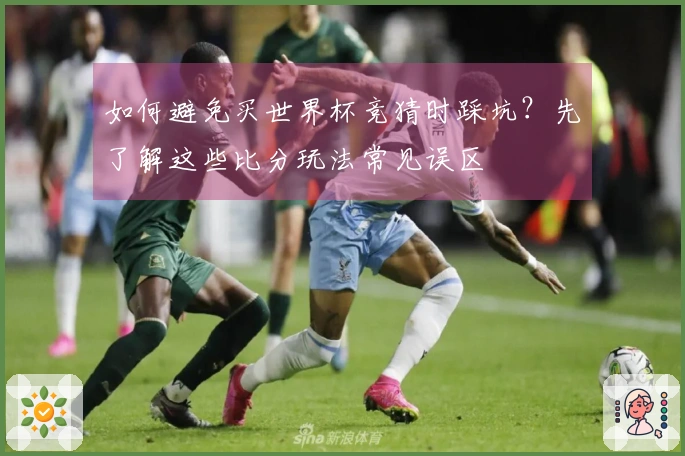 如何避免买世界杯竞猜时踩坑？先了解这些比分玩法常见误区