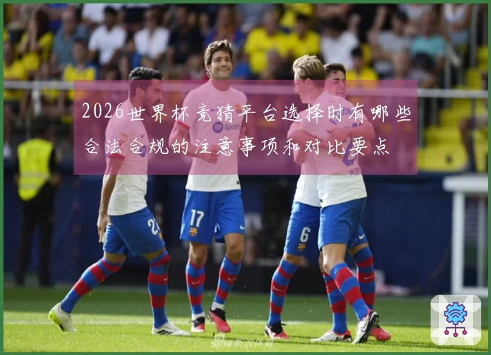 2026世界杯竞猜平台选择时有哪些合法合规的注意事项和对比要点
