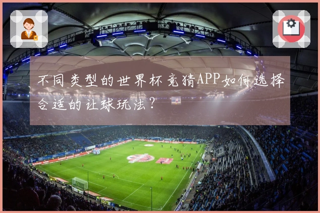 不同类型的世界杯竞猜APP如何选择合适的让球玩法？