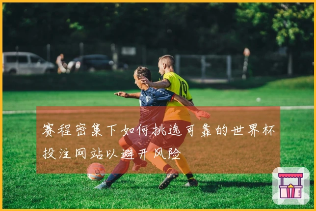 赛程密集下如何挑选可靠的世界杯投注网站以避开风险