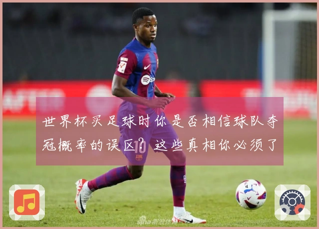 世界杯买足球时你是否相信球队夺冠概率的误区？这些真相你必须了解