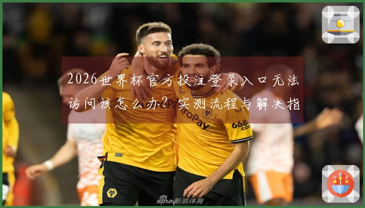2026世界杯官方投注登录入口无法访问该怎么办?实测流程与解决指南