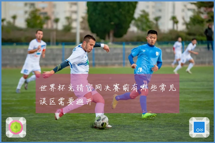 世界杯竞猜官网决赛前有哪些常见误区需要避开