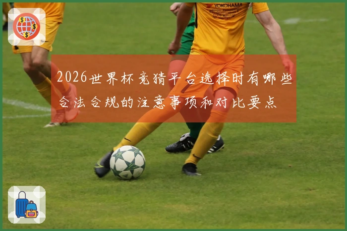 2026世界杯竞猜平台选择时有哪些合法合规的注意事项和对比要点