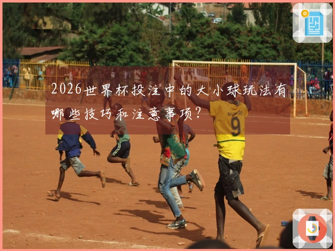2026世界杯投注中的大小球玩法有哪些技巧和注意事项？