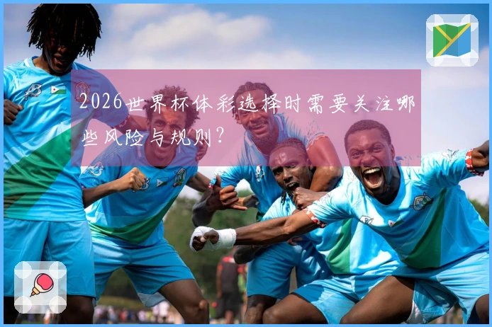 2026世界杯体彩选择时需要关注哪些风险与规则?