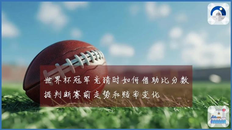 世界杯冠军竞猜时如何借助比分数据判断赛前走势和赔率变化
