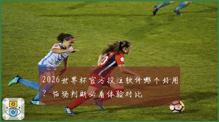 2026世界杯官方投注软件哪个好用?临场判断必看体验对比