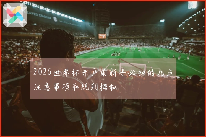 2026世界杯开户前新手必知的几点注意事项和规则揭秘