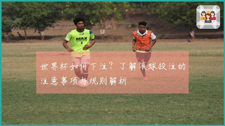 世界杯如何下注？了解滚球投注的注意事项与规则解析