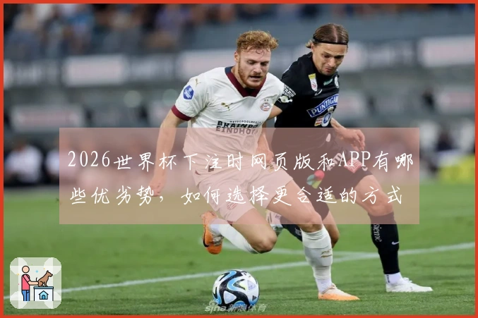 2026世界杯下注时网页版和APP有哪些优劣势，如何选择更合适的方式？