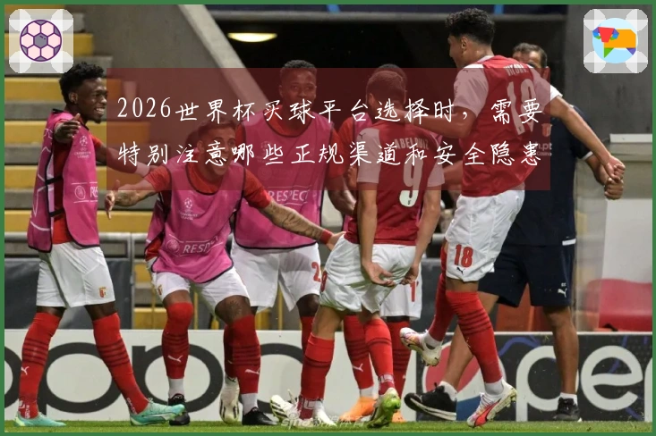 2026世界杯买球平台选择时，需要特别注意哪些正规渠道和安全隐患？