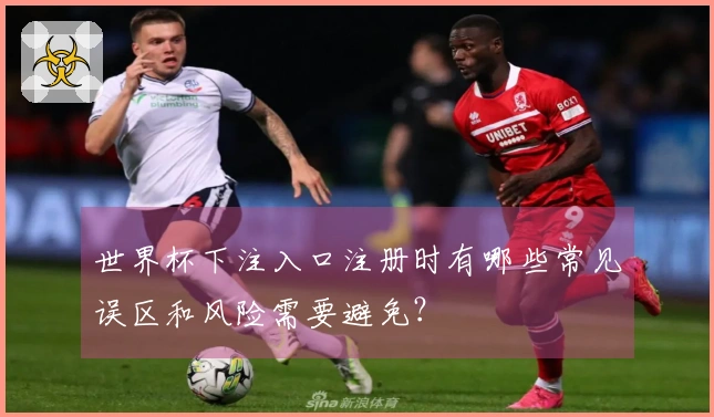 世界杯下注入口注册时有哪些常见误区和风险需要避免？