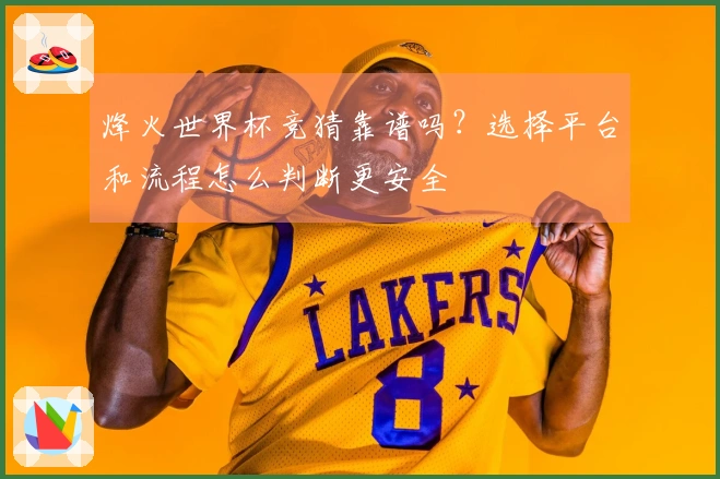 烽火世界杯竞猜靠谱吗？选择平台和流程怎么判断更安全