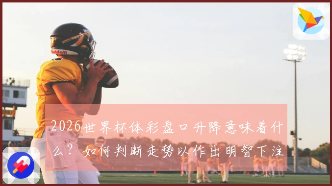2026世界杯体彩盘口升降意味着什么？如何判断走势以作出明智下注选择