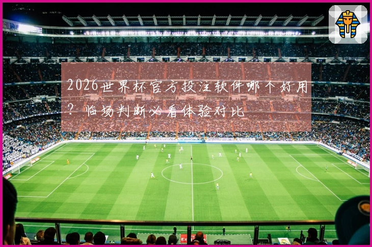 2026世界杯官方投注软件哪个好用？临场判断必看体验对比