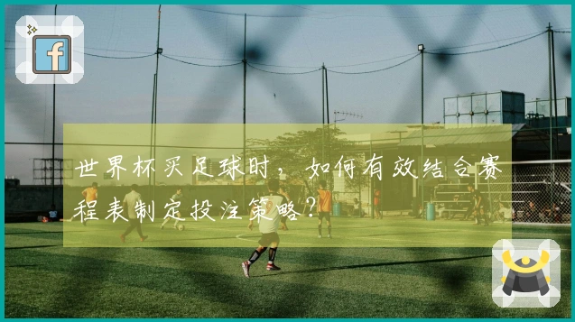 世界杯买足球时，如何有效结合赛程表制定投注策略？